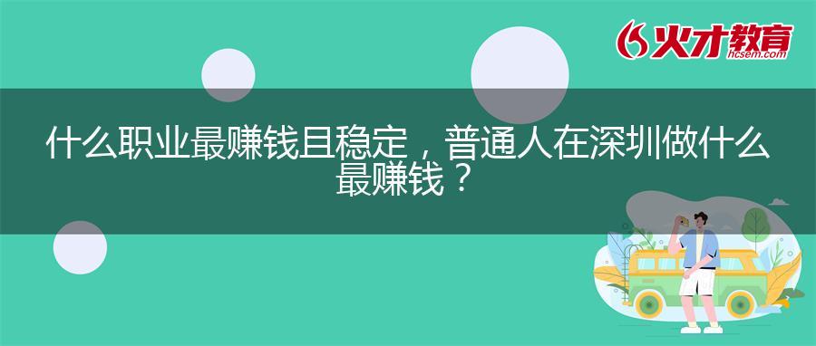 什么职业最赚钱且稳定，普通人在深圳做什么最赚钱？