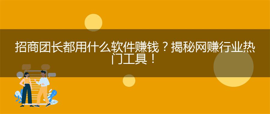 招商团长都用什么软件赚钱？揭秘网赚行业热门工具！