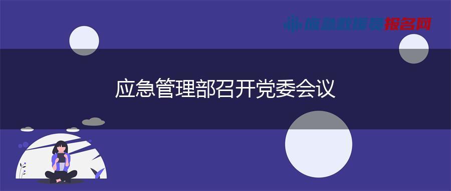 应急管理部召开党委会议