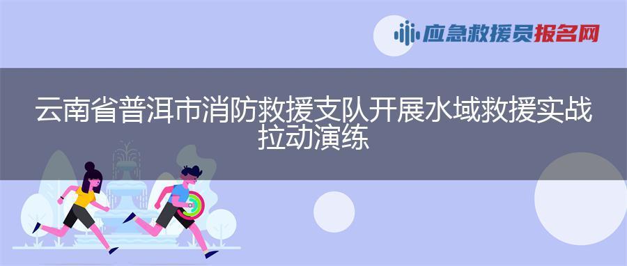 云南省普洱市消防救援支队开展水域救援实战拉动演练