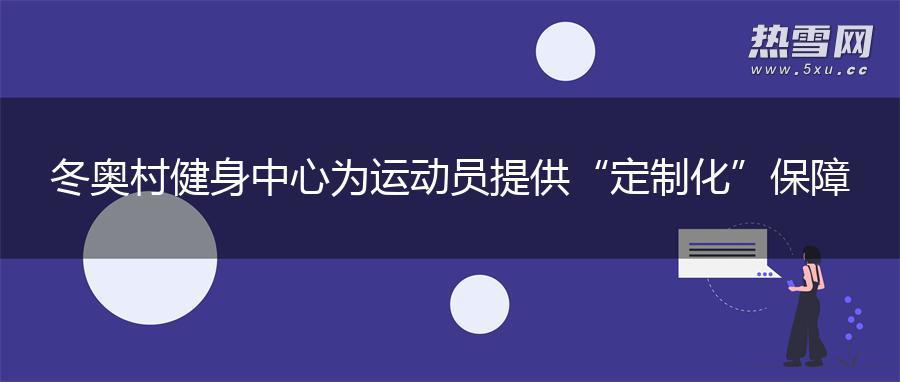 冬奥村健身中心为运动员提供“定制化”保障