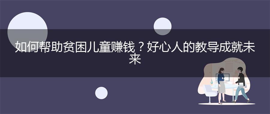 如何帮助贫困儿童赚钱？好心人的教导成就未来