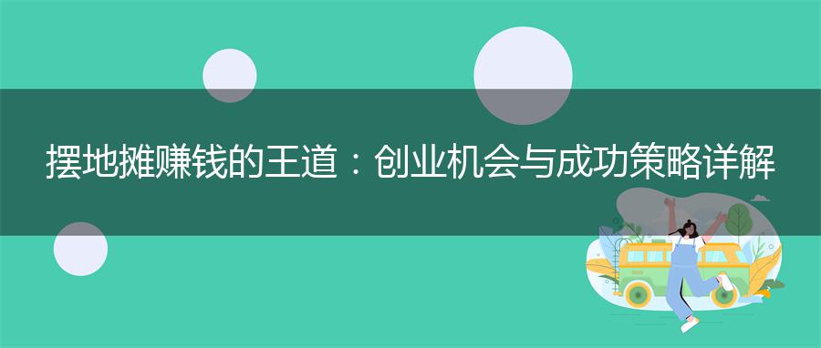 摆地摊赚钱的王道：创业机会与成功策略详解