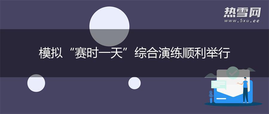 模拟“赛时一天”综合演练顺利举行