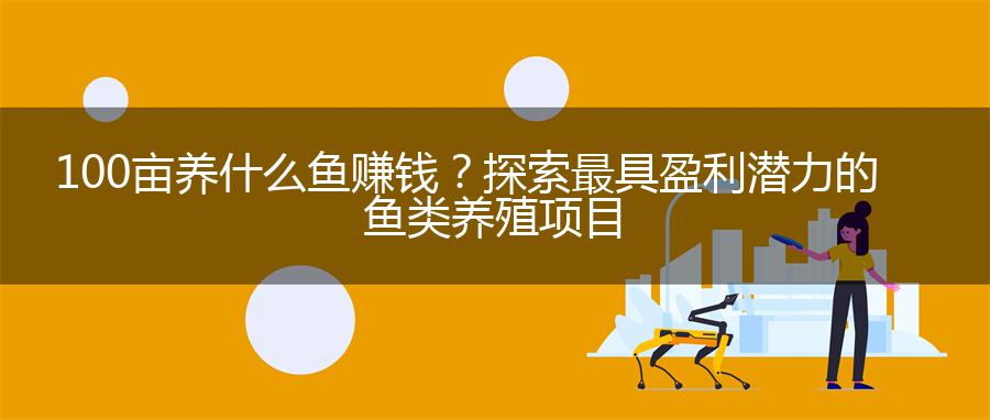100亩养什么鱼赚钱？探索最具盈利潜力的鱼类养殖项目
