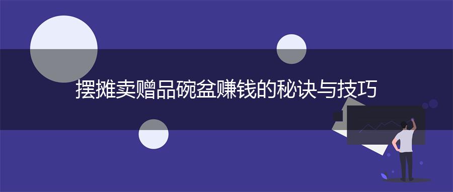 摆摊卖赠品碗盆赚钱的秘诀与技巧