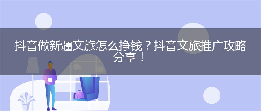抖音做新疆文旅怎么挣钱？抖音文旅推广攻略分享！