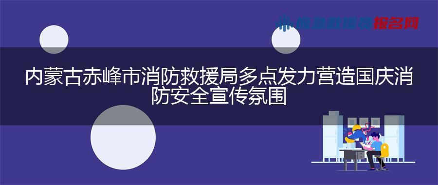 内蒙古赤峰市消防救援局多点发力营造国庆消防安全宣传氛围
