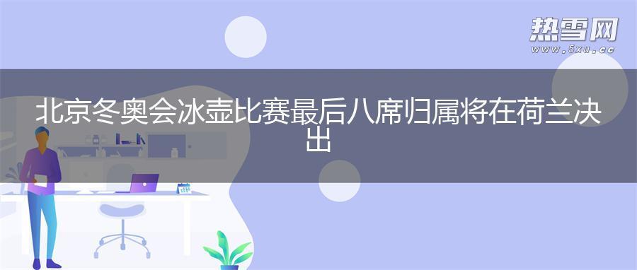 北京冬奥会冰壶比赛最后八席归属将在荷兰决出