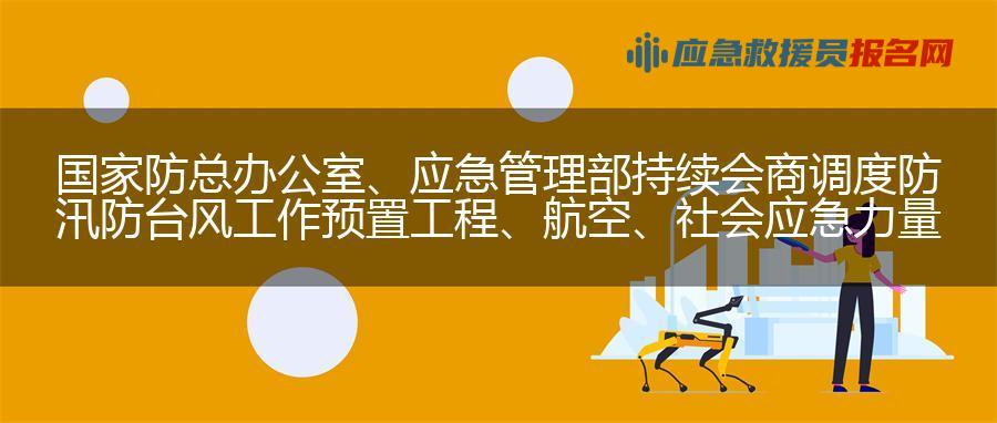 国家防总办公室、应急管理部  持续会商调度防汛防台风工作  预置工程、航空、社会应急力量支持地方