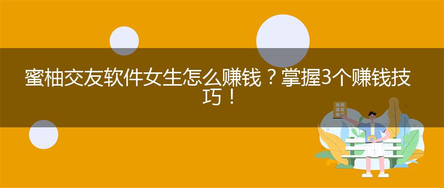 蜜柚交友软件女生怎么赚钱？掌握3个赚钱技巧！