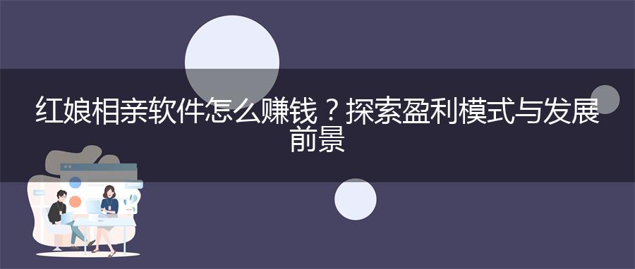 红娘相亲软件怎么赚钱？探索盈利模式与发展前景