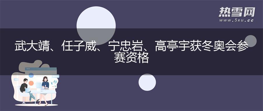 武大靖、任子威、宁忠岩、高亭宇获冬奥会参赛资格