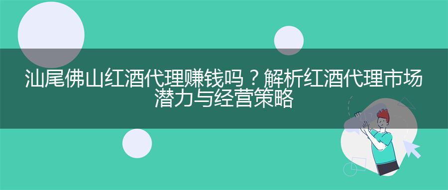 汕尾佛山红酒代理赚钱吗？解析红酒代理市场潜力与经营策略