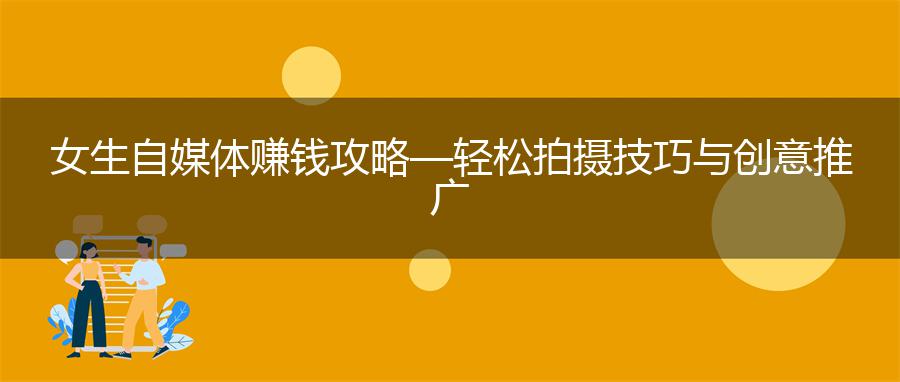 女生自媒体赚钱攻略—轻松拍摄技巧与创意推广