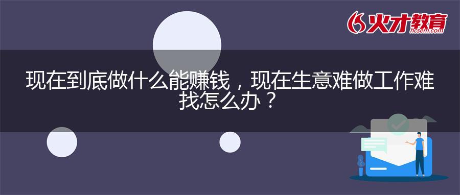 现在到底做什么能赚钱，现在生意难做工作难找怎么办？