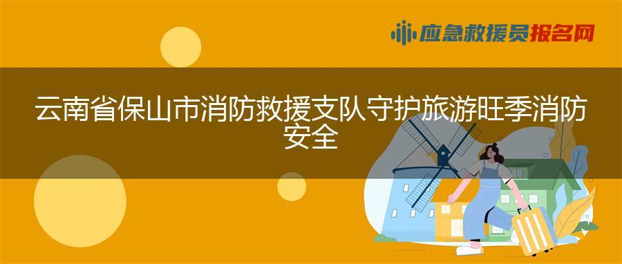 云南省保山市消防救援支队守护旅游旺季消防安全