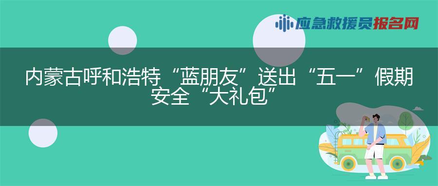 内蒙古呼和浩特“蓝朋友”送出“五一”假期安全“大礼包”