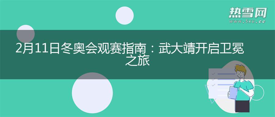 2月11日冬奥会观赛指南：武大靖开启卫冕之旅
