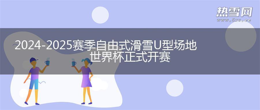 2024-2025赛季自由式滑雪U型场地世界杯正式开赛