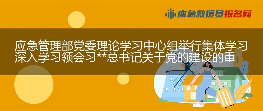 应急管理部党委理论学习中心组举行集体学习 深入学习领会习近平总书记关于党的建设的重要思想 努力以高质量党建引领应急管理事业高质量发展