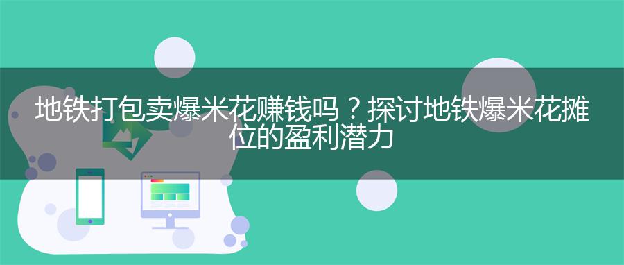地铁打包卖爆米花赚钱吗？探讨地铁爆米花摊位的盈利潜力