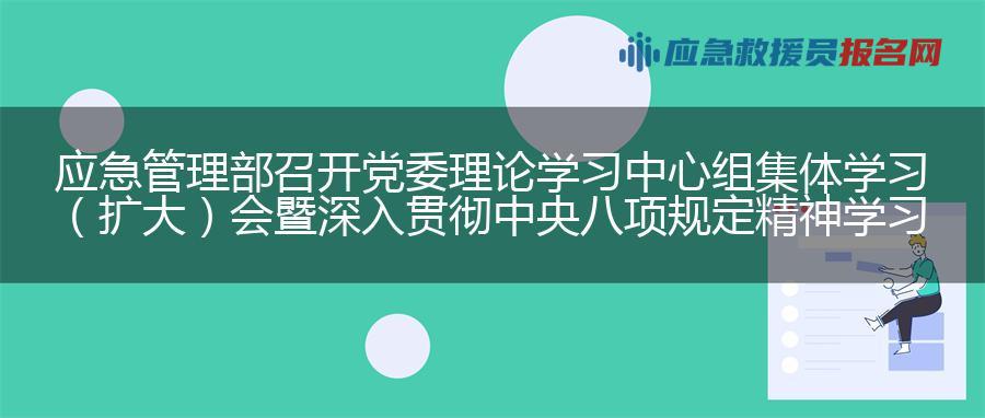 应急管理部召开党委理论学习中心组集体学习（扩大）会暨深入贯彻中央八项规定精神学习教育辅导报告会