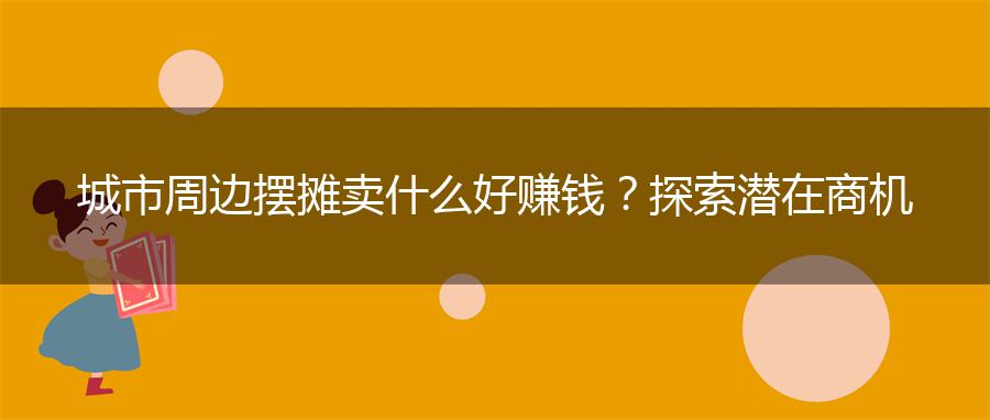 城市周边摆摊卖什么好赚钱？探索潜在商机