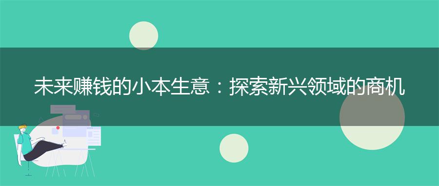未来赚钱的小本生意：探索新兴领域的商机