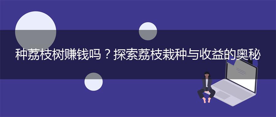 种荔枝树赚钱吗？探索荔枝栽种与收益的奥秘