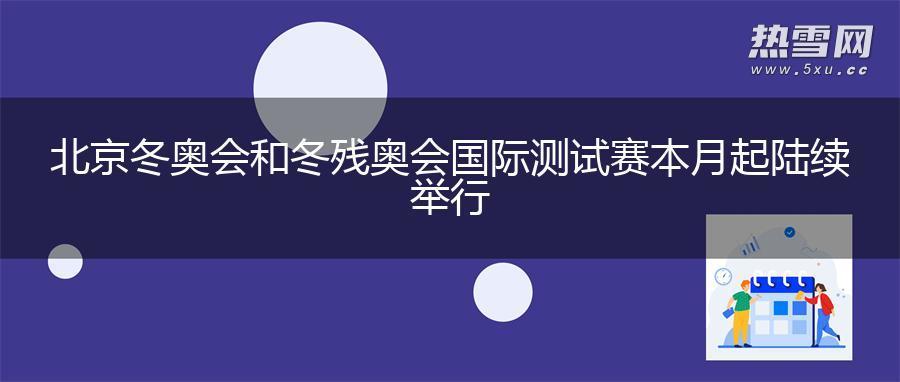北京冬奥会和冬残奥会国际测试赛本月起陆续举行