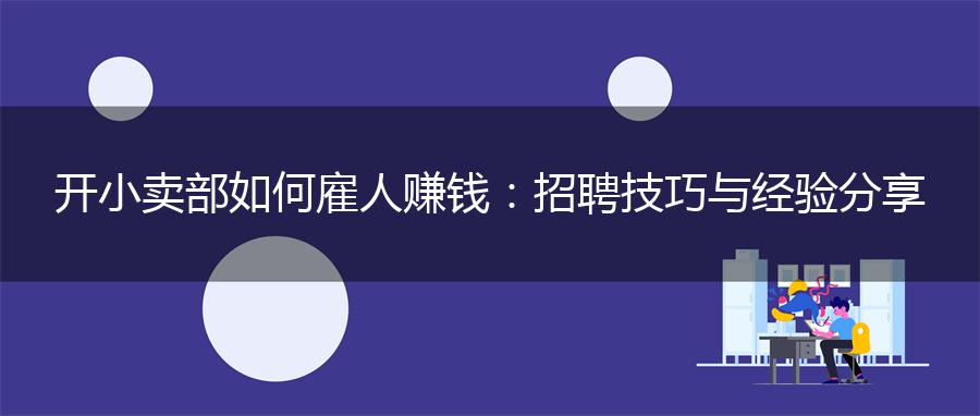 开小卖部如何雇人赚钱：招聘技巧与经验分享