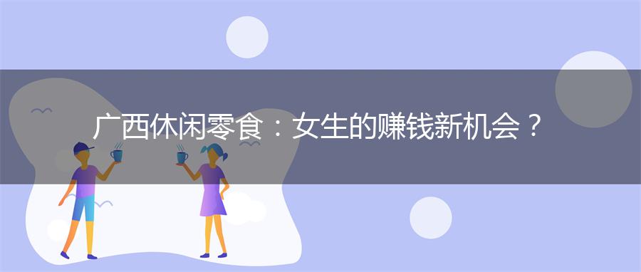 广西休闲零食：女生的赚钱新机会？