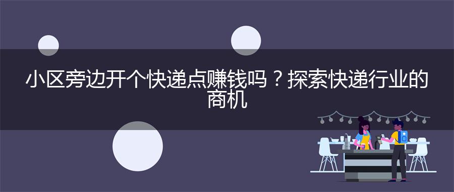 小区旁边开个快递点赚钱吗？探索快递行业的商机