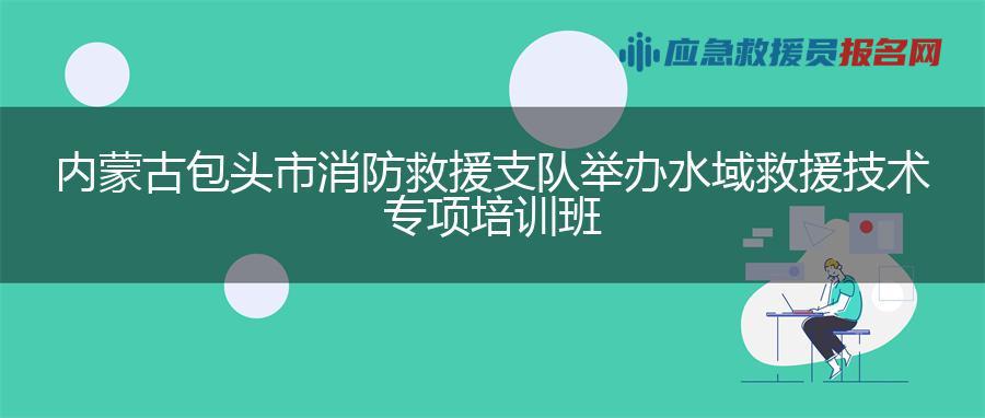 内蒙古包头市消防救援支队举办水域救援技术专项培训班