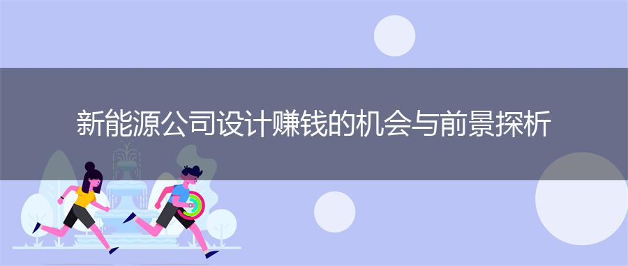 新能源公司设计赚钱的机会与前景探析