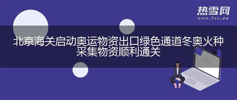 北京海关启动奥运物资出口绿色通道 冬奥火种采集物资顺利通关