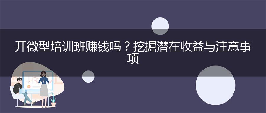 开微型培训班赚钱吗？挖掘潜在收益与注意事项
