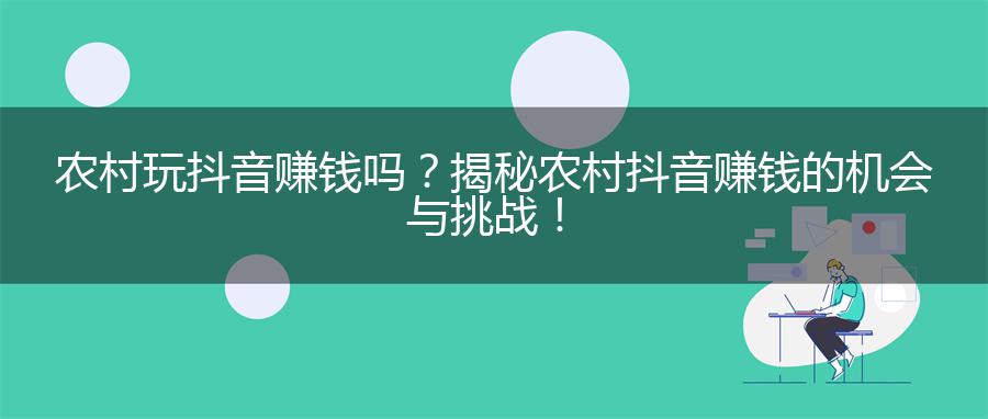 农村玩抖音赚钱吗？揭秘农村抖音赚钱的机会与挑战！