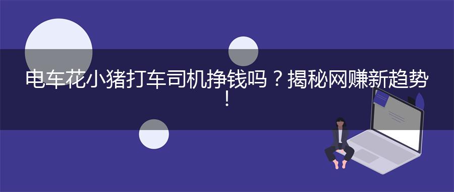 电车花小猪打车司机挣钱吗？揭秘网赚新趋势！