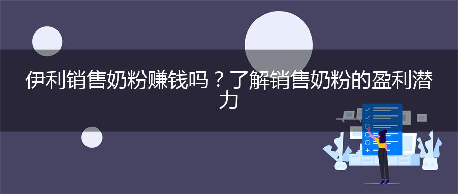 伊利销售奶粉赚钱吗？了解销售奶粉的盈利潜力