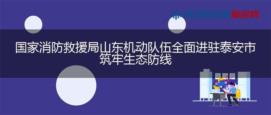 国家消防救援局山东机动队伍全面进驻泰安市 筑牢生态防线