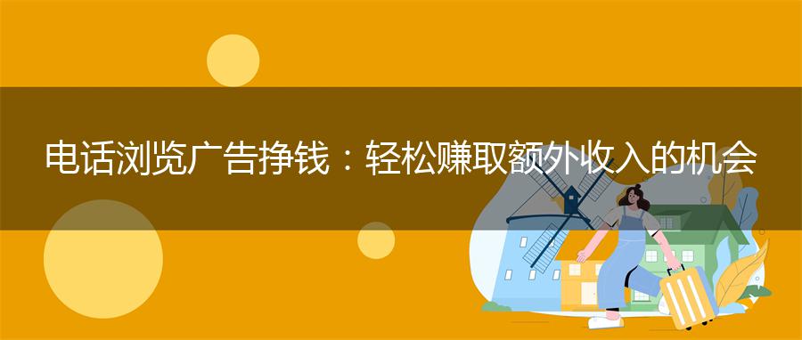 电话浏览广告挣钱：轻松赚取额外收入的机会