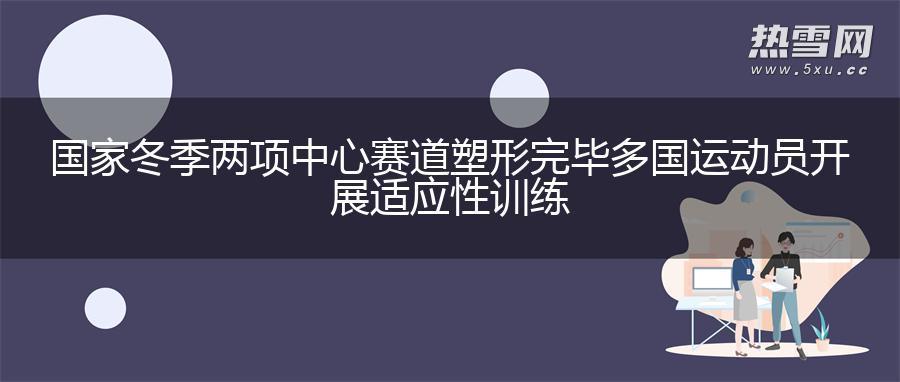 国家冬季两项中心赛道塑形完毕 多国运动员开展适应性训练