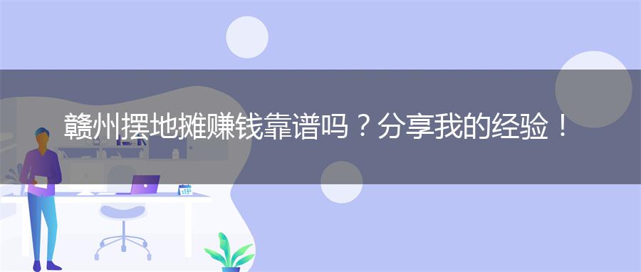 赣州摆地摊赚钱靠谱吗？分享我的经验！
