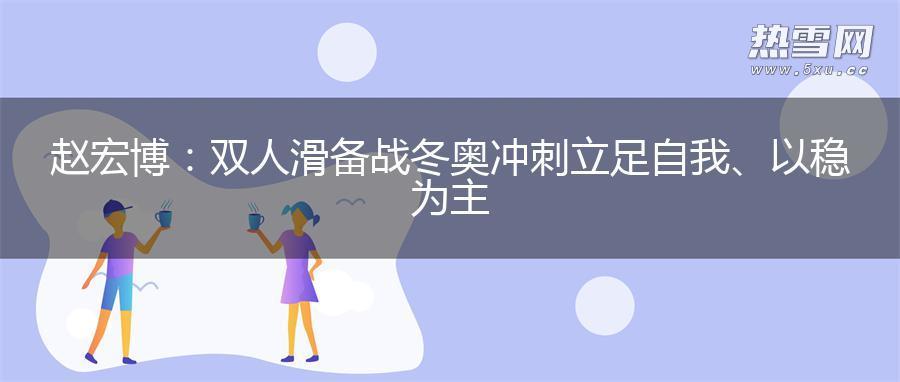 赵宏博：双人滑备战冬奥冲刺立足自我、以稳为主