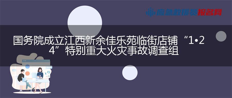 国务院成立江西新余佳乐苑临街店铺“1•24”特别重大火灾事故调查组