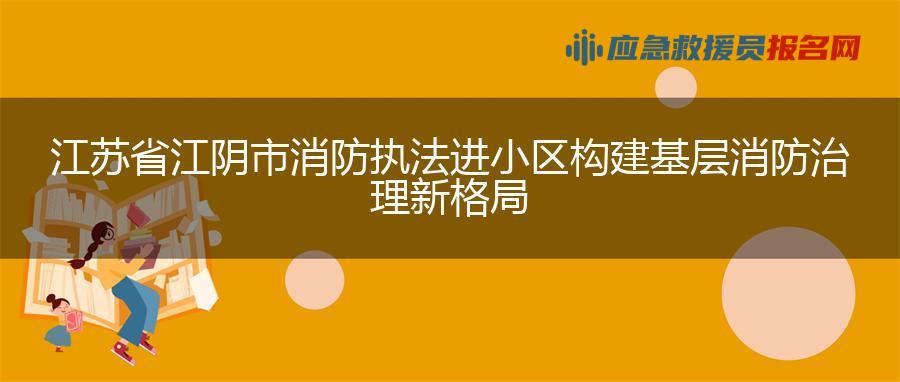 江苏省江阴市消防执法进小区 构建基层消防治理新格局
