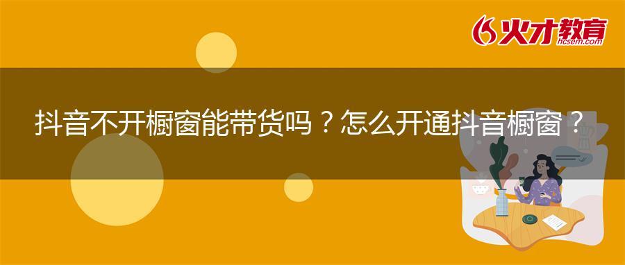 抖音不开橱窗能带货吗？怎么开通抖音橱窗？