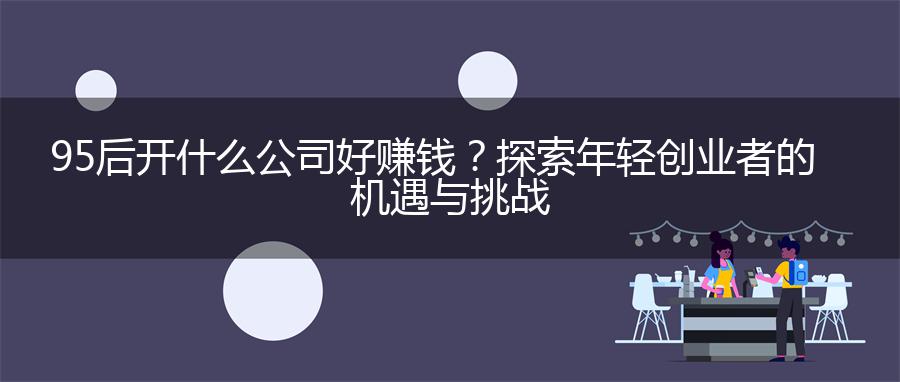 95后开什么公司好赚钱？探索年轻创业者的机遇与挑战